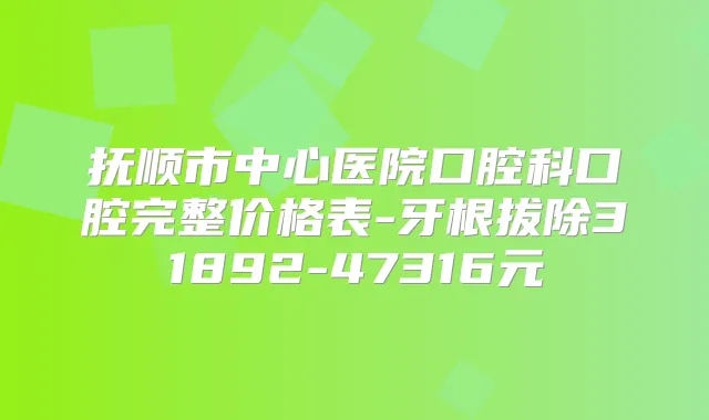 抚顺市中心医院口腔科口腔完整价格表-牙根拔除31892-47316元