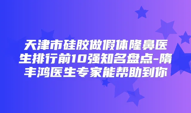 天津市硅胶做假体隆鼻医生排行前10强知名盘点-隋丰鸿医生专家能帮助到你