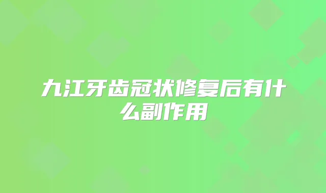 九江牙齿冠状修复后有什么副作用