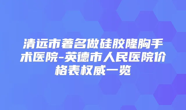 清远市著名做硅胶隆胸手术医院-英德市人民医院价格表一览