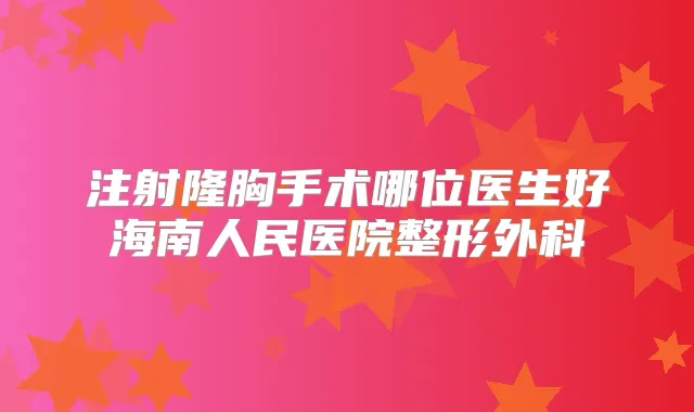 注射隆胸手术哪位医生好海南人民医院整形外科