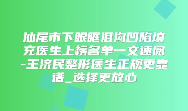 汕尾市下眼眶泪沟凹陷填充医生上榜名单一文速阅-王济民整形医生正规更靠谱_选择更放心