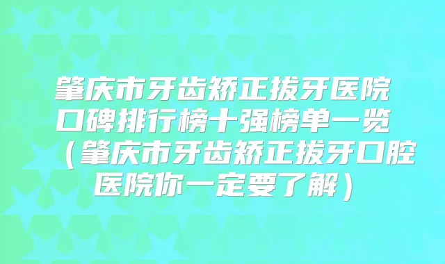 肇庆市牙齿矫正拔牙医院口碑排行榜十强榜单一览（肇庆市牙齿矫正拔牙口腔医院你一定要了解）