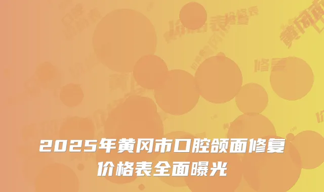 2025年黄冈市口腔颌面修复价格表全面曝光