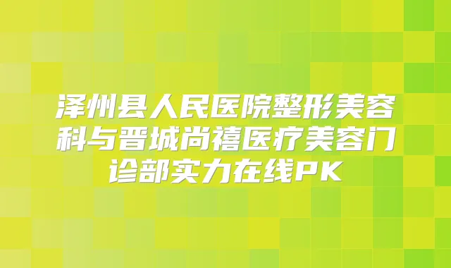 泽州县人民医院整形美容科与晋城尚禧医疗美容门诊部实力在线PK
