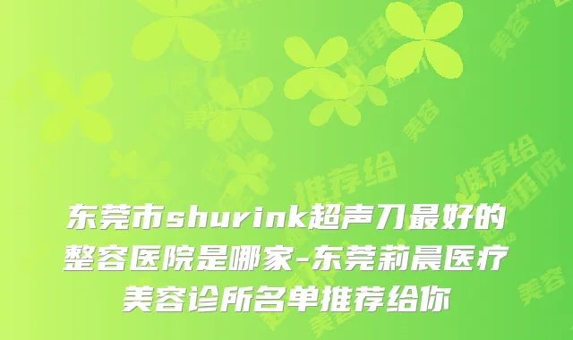 东莞市shurink超声刀好的整容医院是哪家-东莞莉晨医疗美容诊所名单推荐给你