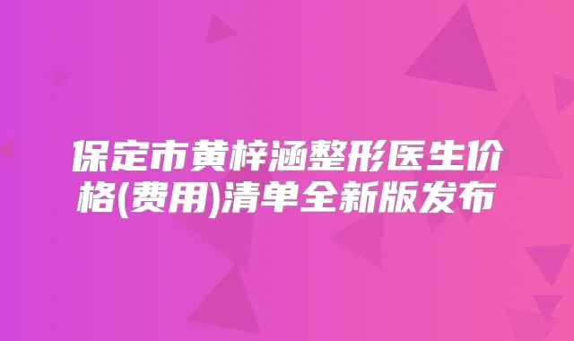 保定市黄梓涵整形医生价格(费用)清单全新版发布