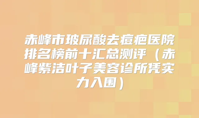 赤峰市玻尿酸去痘疤医院排名榜前十汇总测评（赤峰紫洁叶子美容诊所凭实力入围）