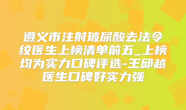 遵义市注射玻尿酸去法令纹医生上榜清单前五_上榜均为实力口碑评选-王邱越医生口碑好实力强