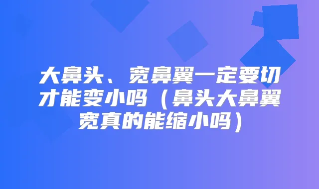 大鼻头、宽鼻翼一定要切才能变小吗（鼻头大鼻翼宽真的能缩小吗）