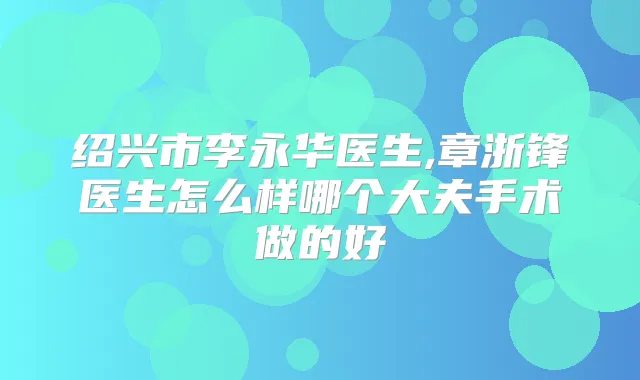 绍兴市李永华医生,章浙锋医生怎么样哪个大夫手术做的好