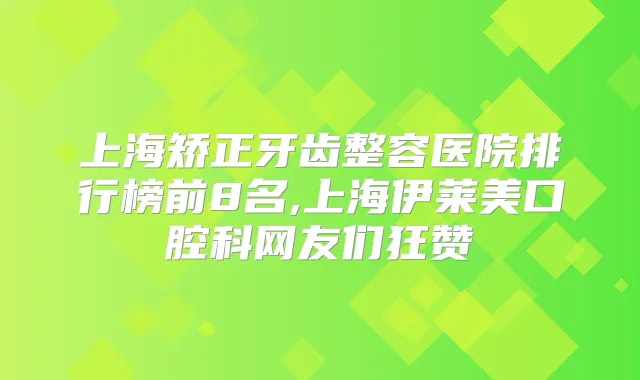 上海矫正牙齿整容医院排行榜前8名,上海伊莱美口腔科网友们狂赞