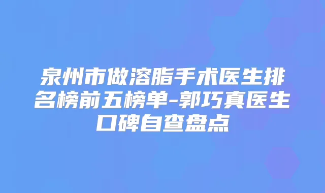 泉州市做溶脂手术医生排名榜前五榜单-郭巧真医生口碑自查盘点