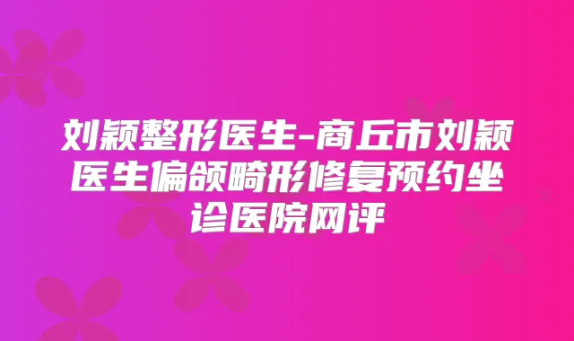 刘颖整形医生-商丘市刘颖医生偏颌畸形修复预约坐诊医院网评