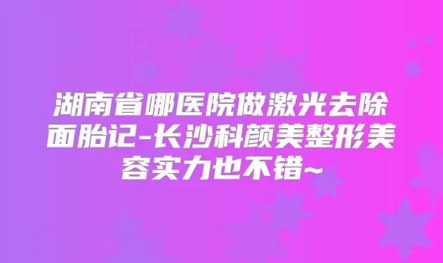 湖南省哪医院做激光去除面胎记-长沙科颜美整形美容实力也不错~