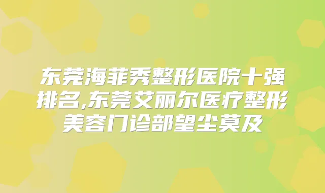 东莞海菲秀整形医院十强排名,东莞艾丽尔医疗整形美容门诊部望尘莫及