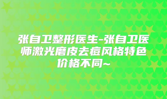张自卫整形医生-张自卫医师激光磨皮去痘风格特色价格不同~