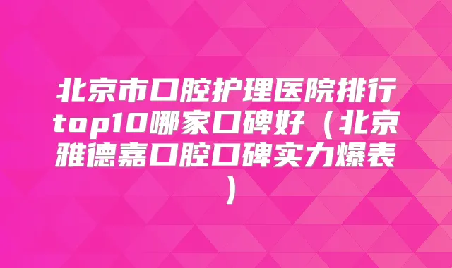 北京市口腔护理医院排行top10哪家口碑好（北京雅德嘉口腔口碑实力爆表）