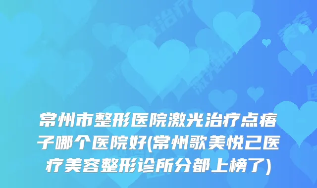 常州市整形医院激光点痦子哪个医院好(常州歌美悦己医疗美容整形诊所分都上榜了)