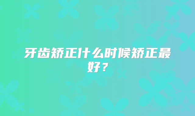 牙齿矫正什么时候矫正好？