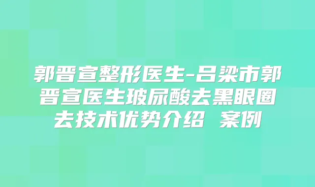 郭晋宣整形医生-吕梁市郭晋宣医生玻尿酸去黑眼圈去技术优势介绍 案例