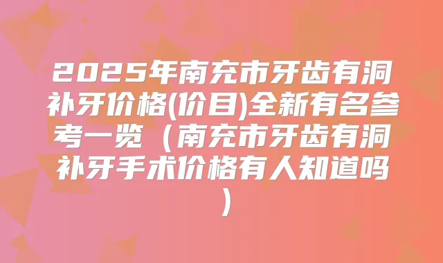 2025年南充市牙齿有洞补牙价格(价目)全新有名参考一览（南充市牙齿有洞补牙手术价格有人知道吗）