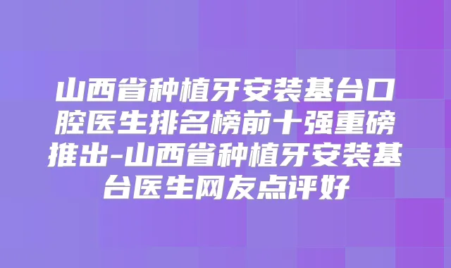 山西省种植牙安装基台口腔医生排名榜前十强重磅推出-山西省种植牙安装基台医生网友点评好