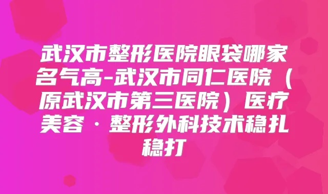 武汉市整形医院眼袋哪家名气高-武汉市同仁医院(原武汉市第三医院)医疗美容·整形外科技术稳扎稳打
