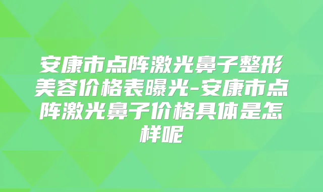 安康市点阵激光鼻子整形美容价格表曝光-安康市点阵激光鼻子价格具体是怎样呢