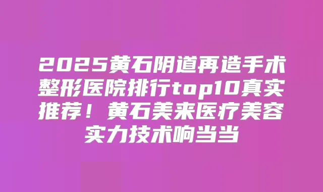 2025黄石阴道再造手术整形医院排行top10真实推荐！黄石美来医疗美容实力技术响当当