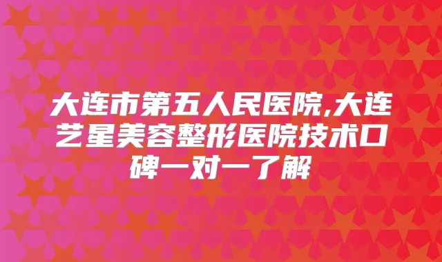 大连市第五人民医院,大连艺星美容整形医院技术口碑一对一了解