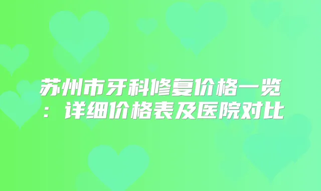 苏州市牙科修复价格一览：详细价格表及医院对比
