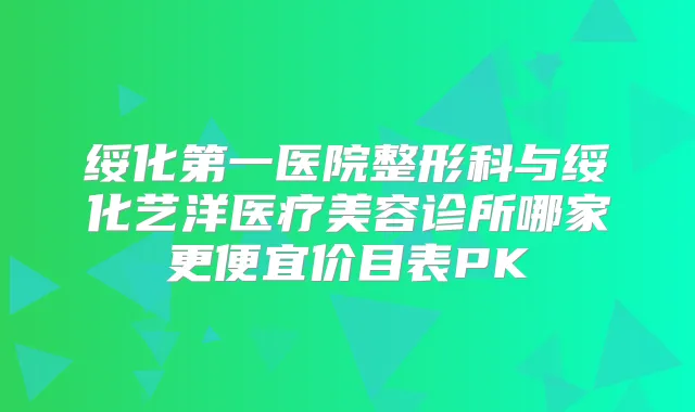 绥化第一医院整形科与绥化艺洋医疗美容诊所哪家更便宜价目表PK
