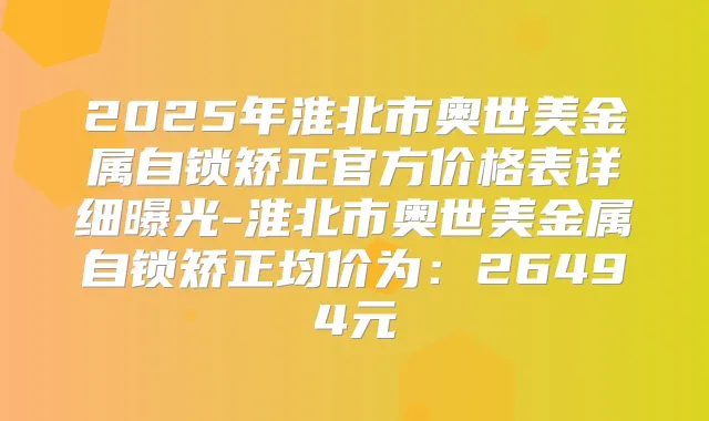 2025年淮北市奥世美金属自锁矫正官方价格表详细曝光-淮北市奥世美金属自锁矫正均价为：26494元
