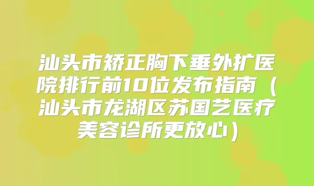 汕头市矫正胸下垂外扩医院排行前10位发布指南（汕头市龙湖区苏国艺医疗美容诊所更放心）