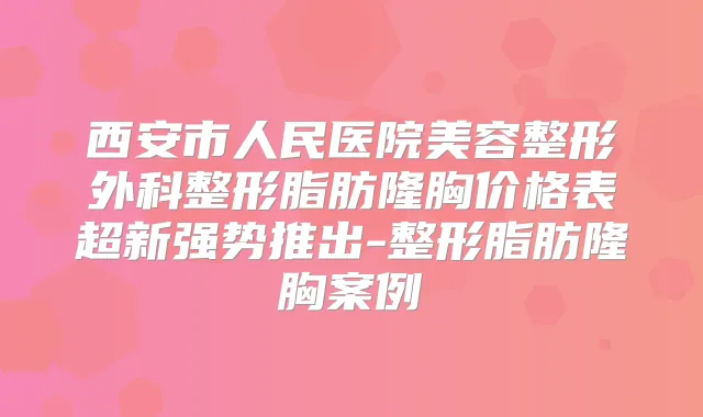 西安市人民医院美容整形外科整形脂肪隆胸价格表超新强势推出-整形脂肪隆胸案例