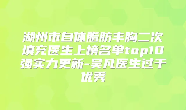 湖州市自体脂肪丰胸二次填充医生上榜名单top10强实力更新-吴凡医生过于优秀