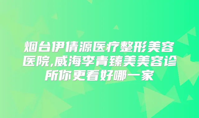 烟台伊倩源医疗整形美容医院,威海李青臻美美容诊所你更看好哪一家