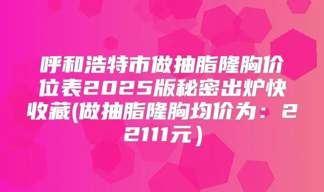 呼和浩特市做抽脂隆胸价位表2025版秘密出炉快收藏(做抽脂隆胸均价为：22111元）