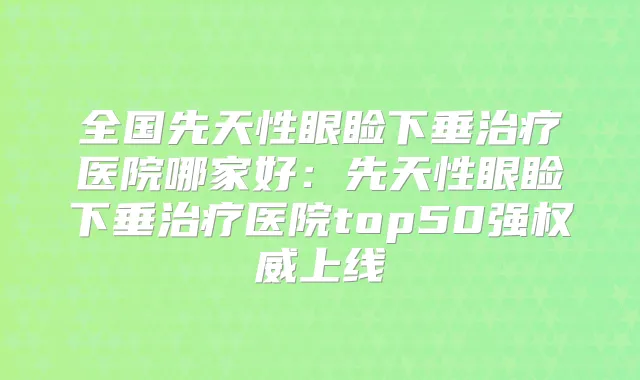 全国先天性眼睑下垂医院哪家好：先天性眼睑下垂医院top50强上线