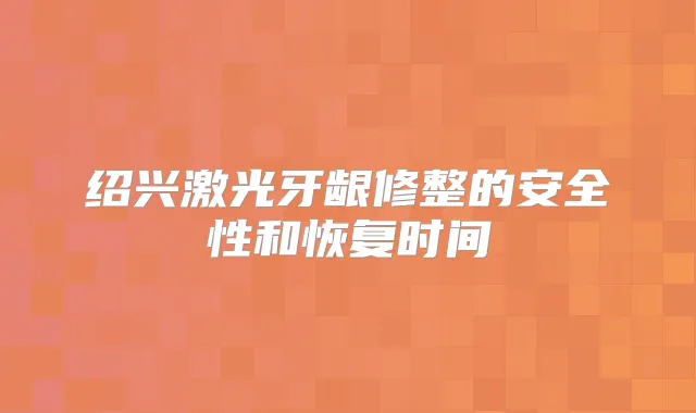 绍兴激光牙龈修整的安全性和恢复时间
