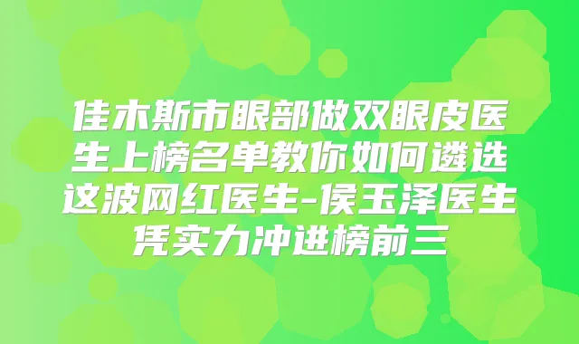 佳木斯市眼部做双眼皮医生上榜名单教你如何遴选这波网红医生-侯玉泽医生凭实力冲进榜前三