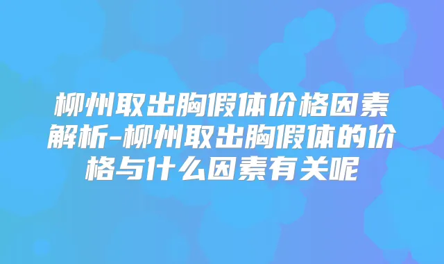 柳州取出胸假体价格因素解析-柳州取出胸假体的价格与什么因素有关呢