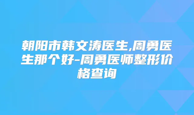 朝阳市韩文涛医生,周勇医生那个好-周勇医师整形价格查询