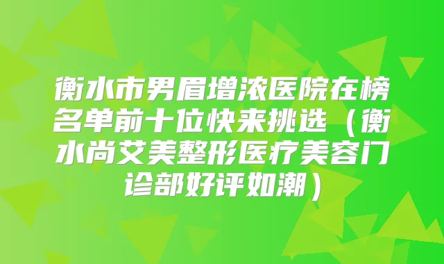 衡水市男眉增浓医院在榜名单前十位快来挑选(衡水尚艾美整形医疗美容门诊部好评如潮)
