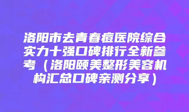 洛阳市去青春痘医院综合实力十强口碑排行全新参考（洛阳颐美整形美容机构汇总口碑亲测分享）