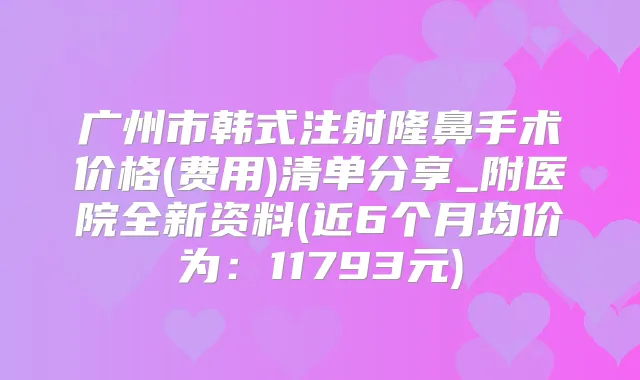 广州市韩式注射隆鼻手术价格(费用)清单分享_附医院全新资料(近6个月均价为：11793元)