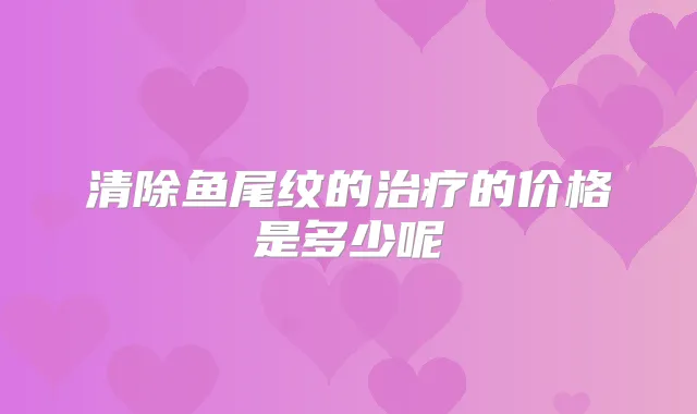 清除鱼尾纹的的价格是多少呢