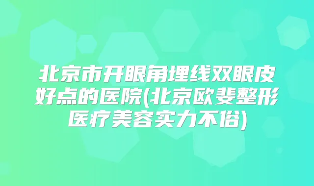 北京市开眼角埋线双眼皮好点的医院(北京欧斐整形医疗美容实力不俗)