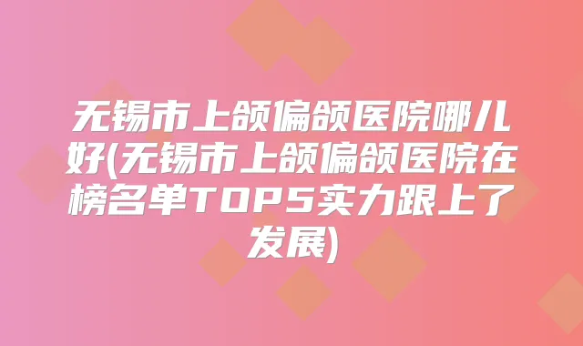 无锡市上颌偏颌医院哪儿好(无锡市上颌偏颌医院在榜名单TOP5实力跟上了发展)